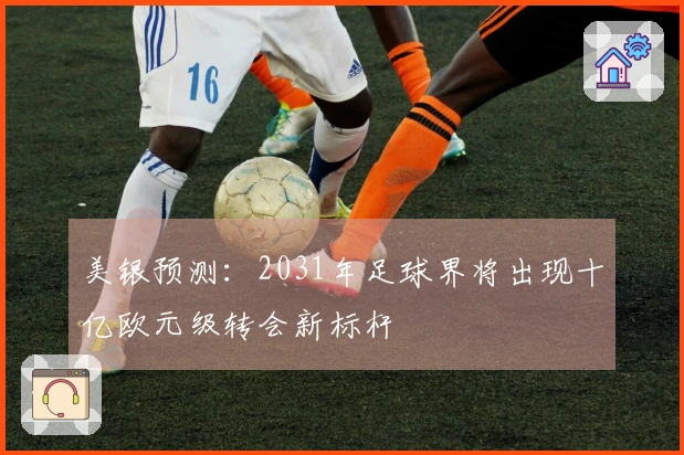 美银预测：2031年足球界将出现十亿欧元级转会新标杆