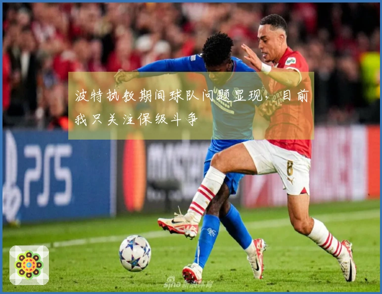 波特执教期间球队问题显现，目前我只关注保级斗争