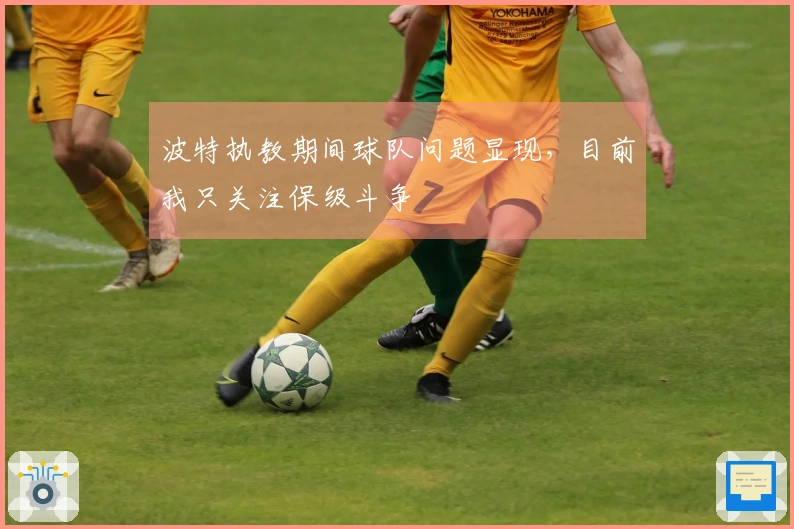 波特执教期间球队问题显现，目前我只关注保级斗争